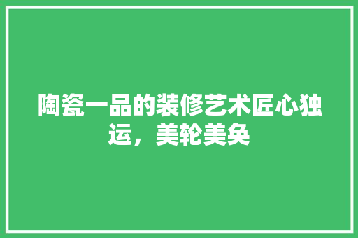 陶瓷一品的装修艺术匠心独运，美轮美奂
