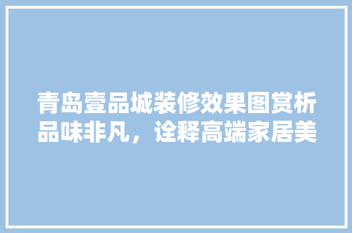 青岛壹品城装修效果图赏析品味非凡，诠释高端家居美学