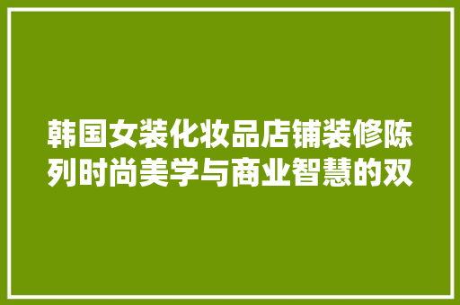 韩国女装化妆品店铺装修陈列时尚美学与商业智慧的双重演绎