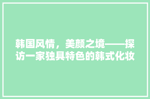 韩国风情，美颜之境——探访一家独具特色的韩式化妆品店