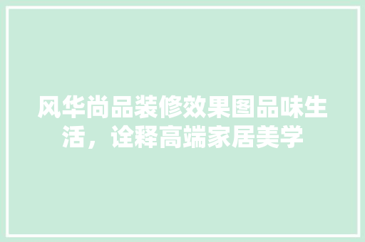 风华尚品装修效果图品味生活，诠释高端家居美学