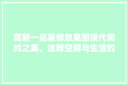 高新一品装修效果图现代简约之美，诠释空间与生活的和谐共鸣