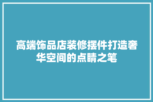 高端饰品店装修摆件打造奢华空间的点睛之笔