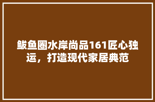 鲅鱼圈水岸尚品161匠心独运，打造现代家居典范