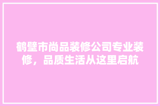 鹤壁市尚品装修公司专业装修，品质生活从这里启航