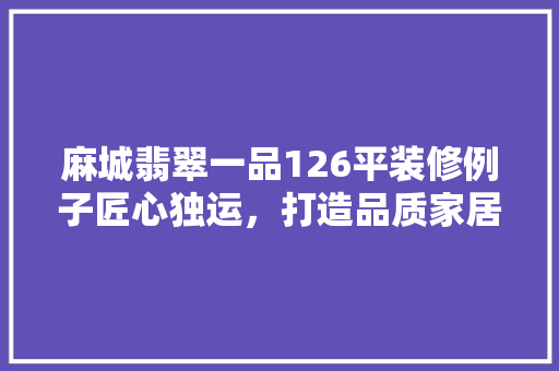 麻城翡翠一品126平装修例子匠心独运，打造品质家居