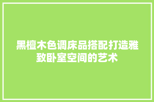 黑檀木色调床品搭配打造雅致卧室空间的艺术