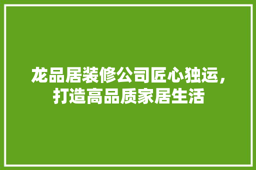 龙品居装修公司匠心独运，打造高品质家居生活