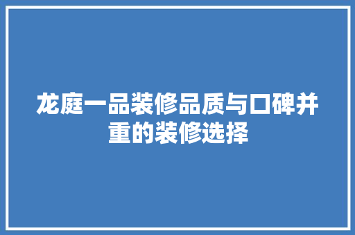 龙庭一品装修品质与口碑并重的装修选择