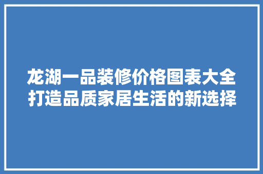 龙湖一品装修价格图表大全打造品质家居生活的新选择