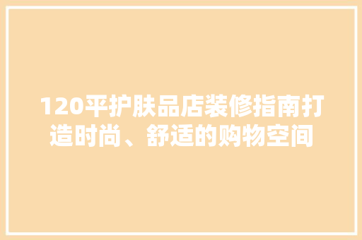 120平护肤品店装修指南打造时尚、舒适的购物空间