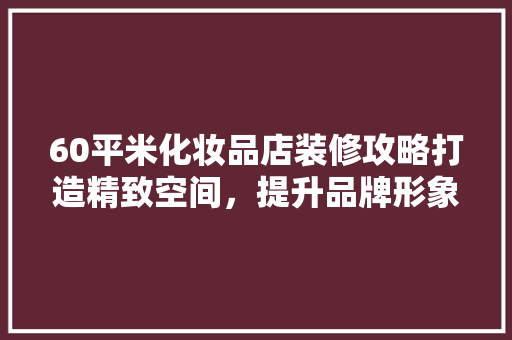 60平米化妆品店装修攻略打造精致空间，提升品牌形象
