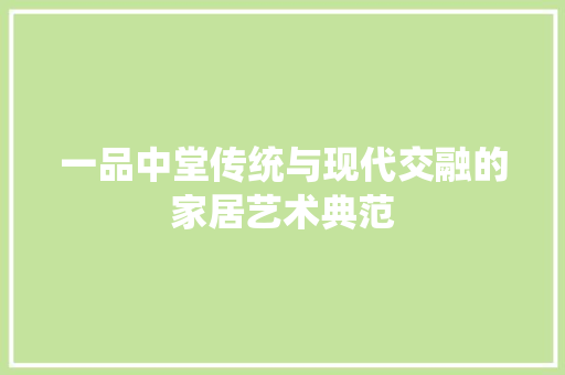 一品中堂传统与现代交融的家居艺术典范