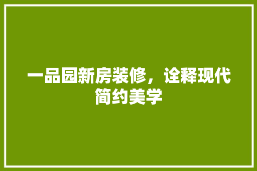 一品园新房装修，诠释现代简约美学