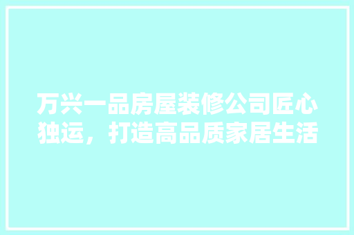 万兴一品房屋装修公司匠心独运，打造高品质家居生活