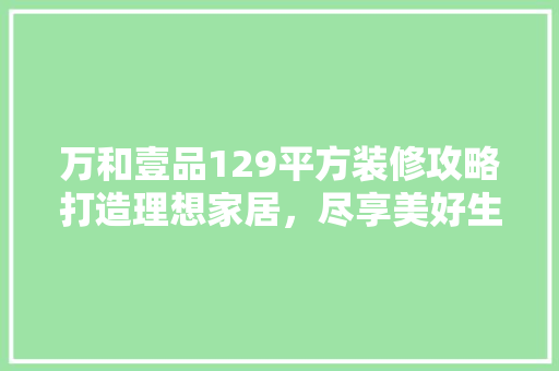 万和壹品129平方装修攻略打造理想家居，尽享美好生活