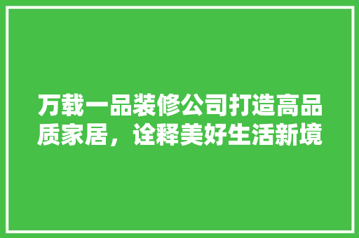 万载一品装修公司打造高品质家居，诠释美好生活新境界