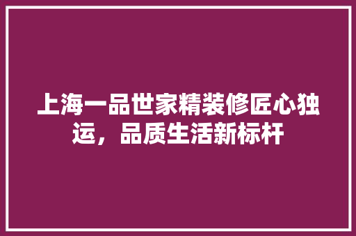上海一品世家精装修匠心独运，品质生活新标杆