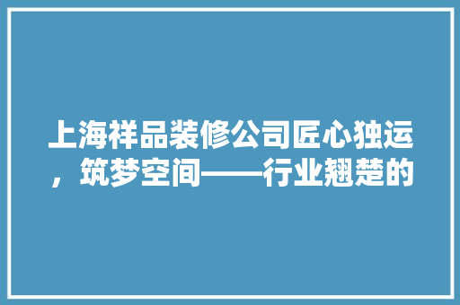 上海祥品装修公司匠心独运，筑梦空间——行业翘楚的招聘风采 住宅建筑设计