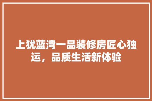上犹蓝湾一品装修房匠心独运，品质生活新体验