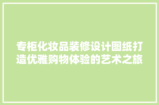 专柜化妆品装修设计图纸打造优雅购物体验的艺术之旅