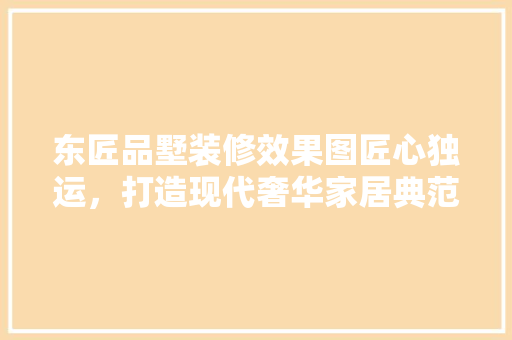 东匠品墅装修效果图匠心独运，打造现代奢华家居典范