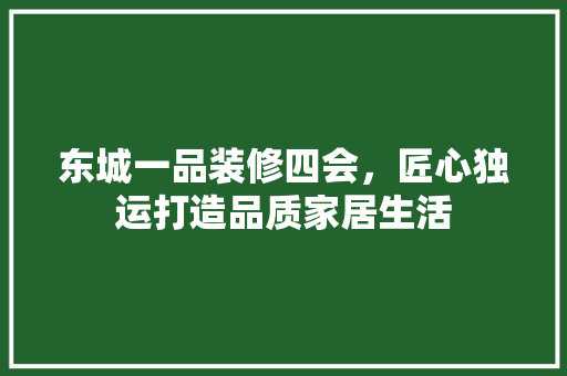 东城一品装修四会，匠心独运打造品质家居生活