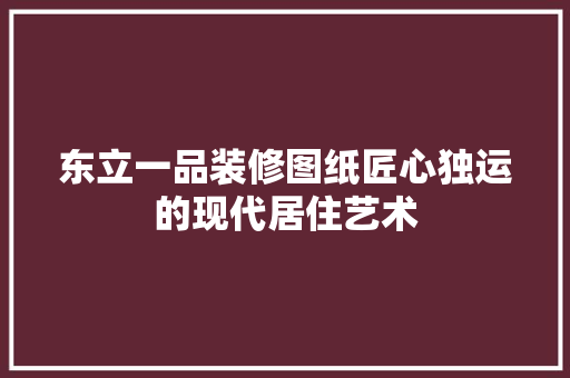 东立一品装修图纸匠心独运的现代居住艺术