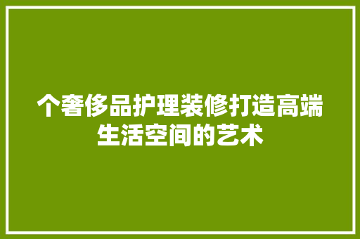 个奢侈品护理装修打造高端生活空间的艺术