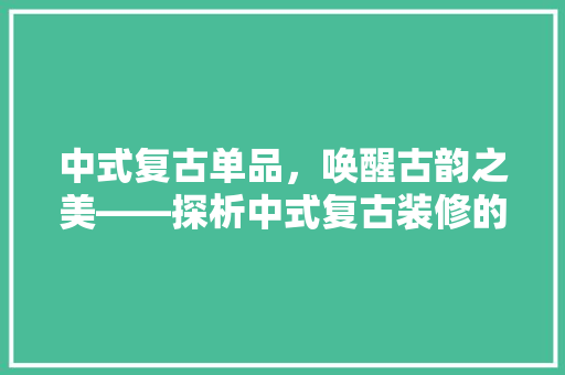 中式复古单品，唤醒古韵之美——探析中式复古装修的魅力