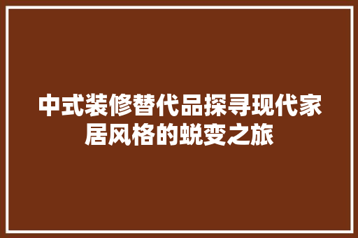 中式装修替代品探寻现代家居风格的蜕变之旅
