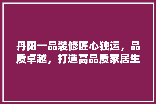 丹阳一品装修匠心独运，品质卓越，打造高品质家居生活