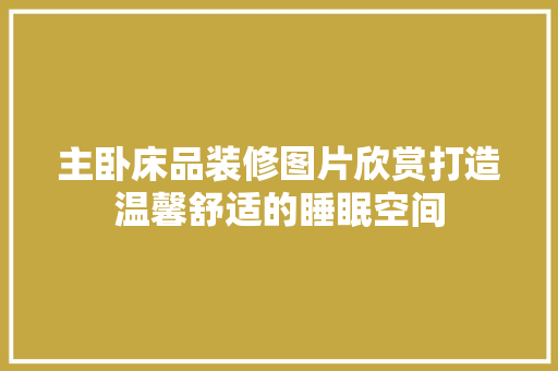 主卧床品装修图片欣赏打造温馨舒适的睡眠空间