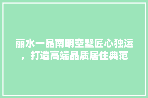 丽水一品南明空墅匠心独运，打造高端品质居住典范