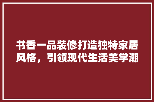 书香一品装修打造独特家居风格，引领现代生活美学潮流