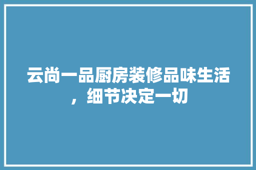 云尚一品厨房装修品味生活，细节决定一切 知识问答