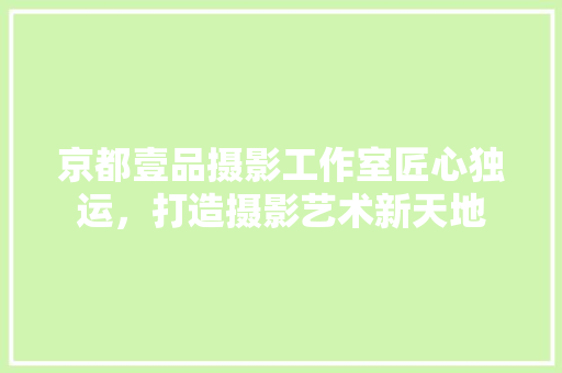京都壹品摄影工作室匠心独运，打造摄影艺术新天地