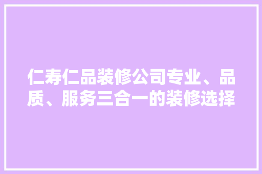 仁寿仁品装修公司专业、品质、服务三合一的装修选择