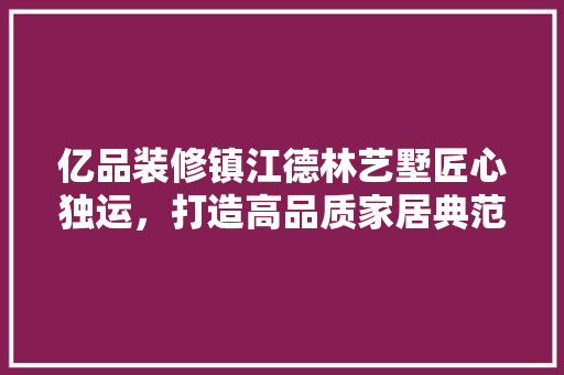 亿品装修镇江德林艺墅匠心独运，打造高品质家居典范