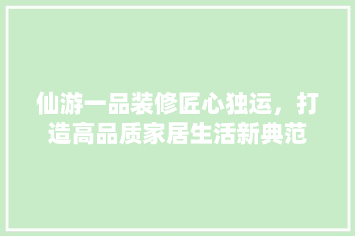 仙游一品装修匠心独运，打造高品质家居生活新典范