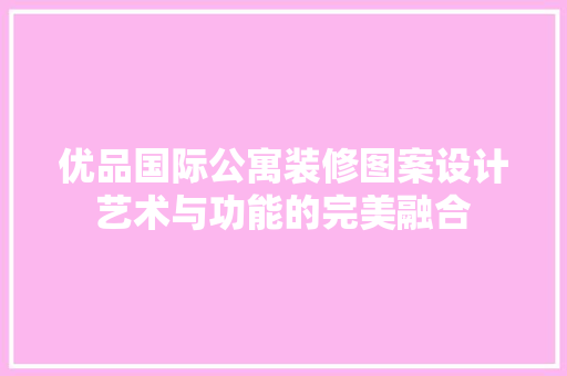 优品国际公寓装修图案设计艺术与功能的完美融合