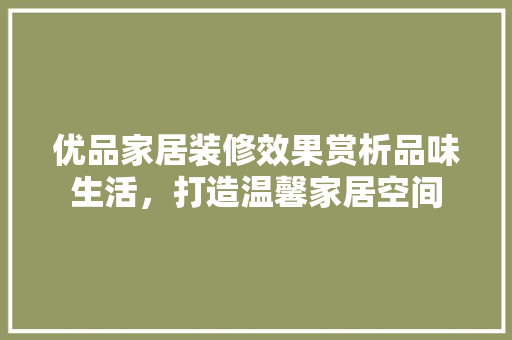 优品家居装修效果赏析品味生活，打造温馨家居空间