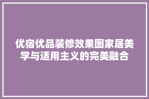 优宿优品装修效果图家居美学与适用主义的完美融合