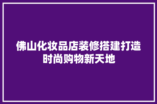 佛山化妆品店装修搭建打造时尚购物新天地
