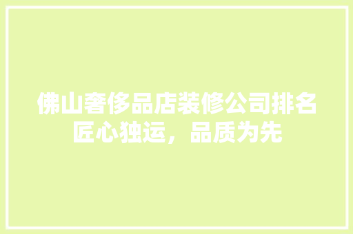 佛山奢侈品店装修公司排名匠心独运，品质为先