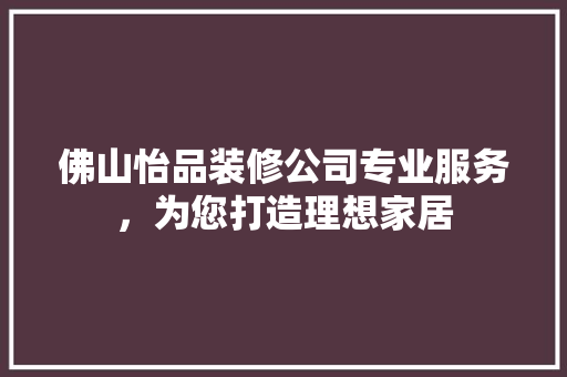 佛山怡品装修公司专业服务，为您打造理想家居
