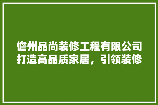 儋州品尚装修工程有限公司打造高品质家居，引领装修新潮流