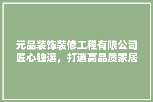 元品装饰装修工程有限公司匠心独运，打造高品质家居环境
