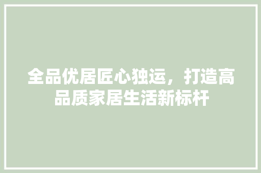 全品优居匠心独运，打造高品质家居生活新标杆