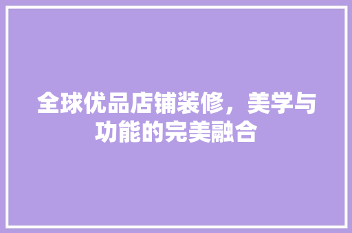 全球优品店铺装修，美学与功能的完美融合